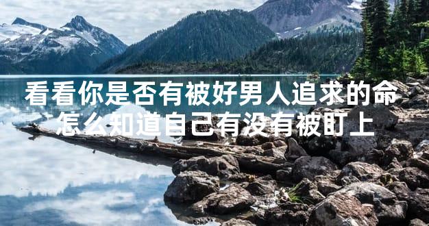 看看你是否有被好男人追求的命 怎么知道自己有没有被盯上